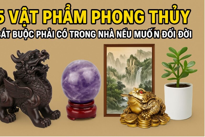 5 vật phẩm phong thủy bắt buộc phải có trong nhà nếu muốn Đổi Đời