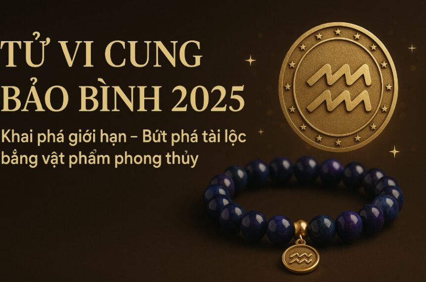 tử vi cung bảo bình 2025 khai phá giới hạn – bứt phá tài lộc bằng vật phẩm phong thủy hợp mệnh