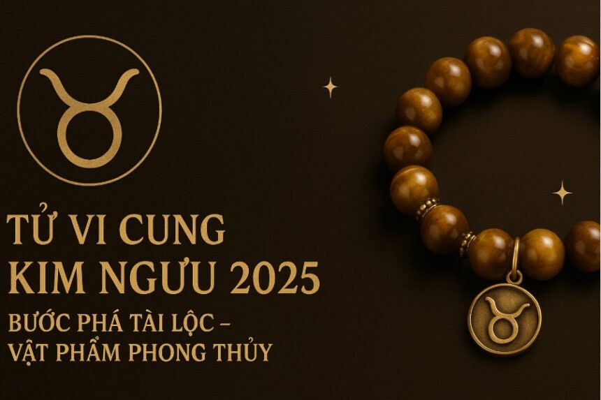 tử vi cung kim ngưu 2025 bước phá tài lộc – vật phẩm phong thủy giúp bạn vững vàng, phát đạt