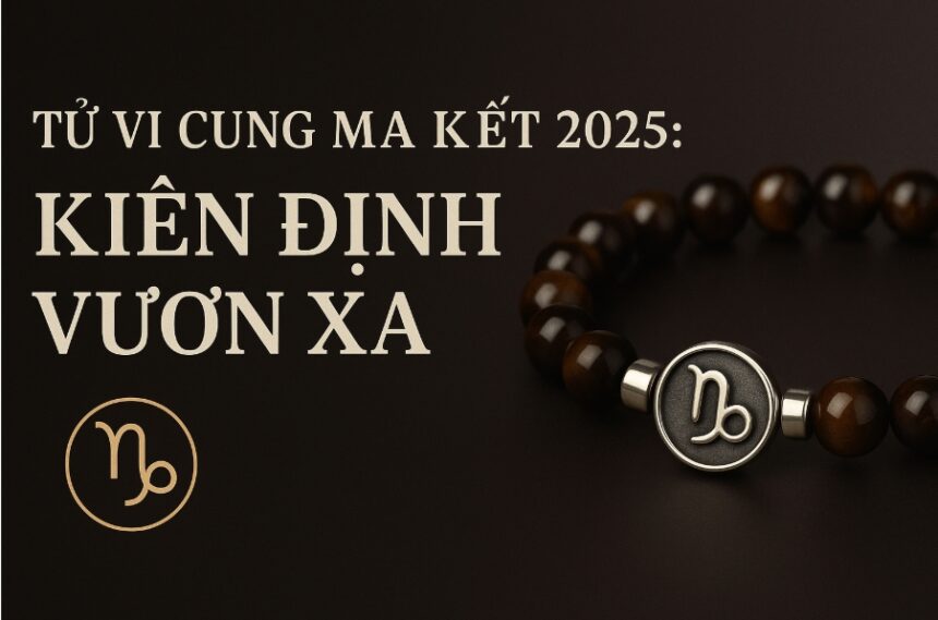 tử vi cung ma kết 2025 kiên định vươn xa – tăng tài lộc bằng vật phẩm phong thủy hợp mệnh