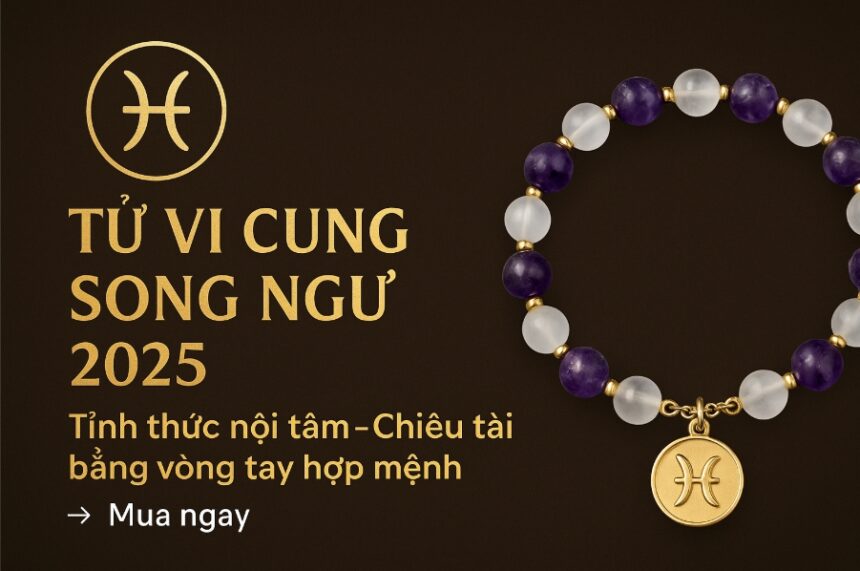 tử vi cung song ngư 2025 tỉnh thức nội tâm – chiêu tài bằng vòng tay phong thủy hợp mệnh