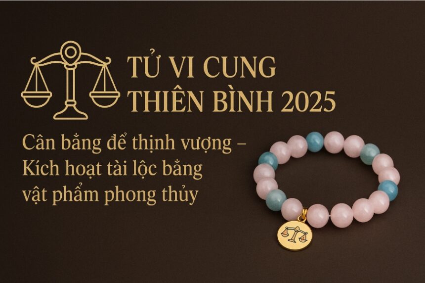tử vi cung thiên bình 2025 cân bằng để thịnh vượng – kích hoạt tài lộc bằng vật phẩm phong thủy