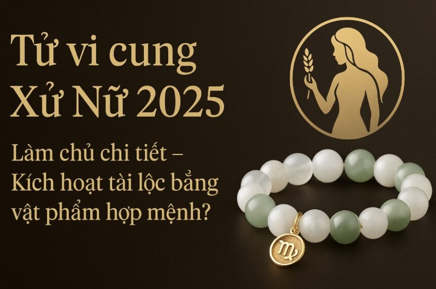 tử vi cung xử nữ 2025 làm chủ chi tiết – kích hoạt tài lộc bằng vật phẩm hợp mệnh