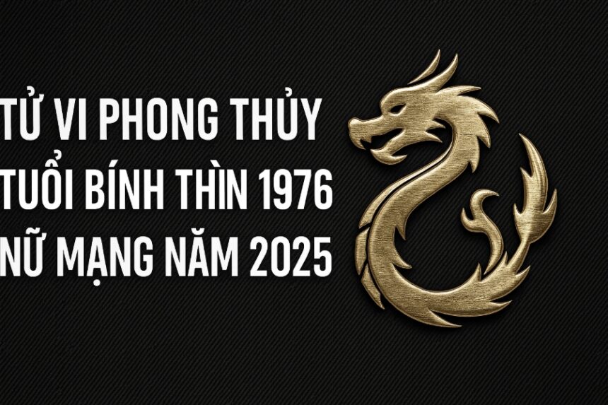 tử vi phong thủy tuổi bính thìn 1976 – nữ mạng năm 2025 hành vận vững vàng, tài khí tăng trưởng
