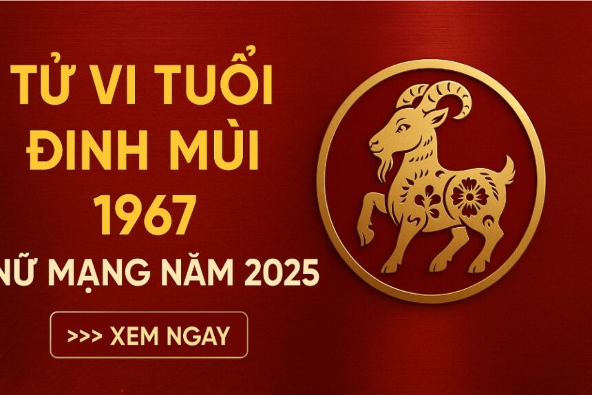tử vi tuổi Đinh mùi 1967 nữ mạng năm 2025 biến động ngầm – Ứng dụng phong thủy để an thân, chiêu tài, trừ hạn