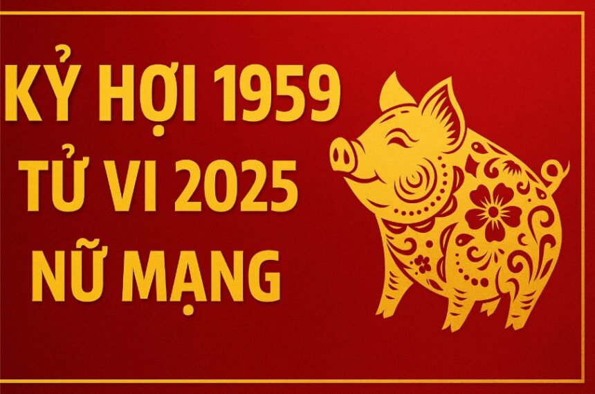 tử vi phong thủy 2025 cho nữ mạng tuổi kỷ hợi 1959 hóa giải vận xui, giữ vững sức khỏe, chiêu tài an tâm tuổi già